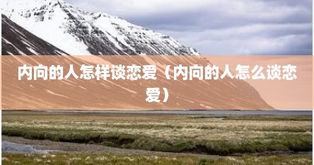 内向的人怎样谈恋爱（内向的人怎么谈恋爱）