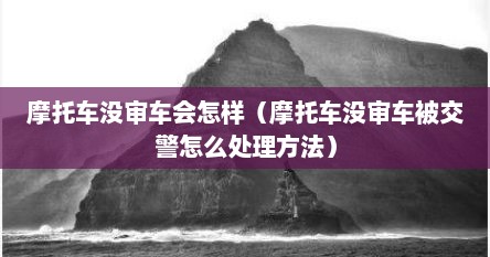 摩托车没审车会怎样（摩托车没审车被交警怎么处理方法）