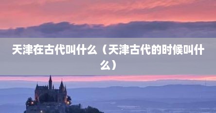 天津在古代叫什么（天津古代的时候叫什么）