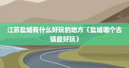 江苏盐城有什么好玩的地方（盐城哪个古镇最好玩）