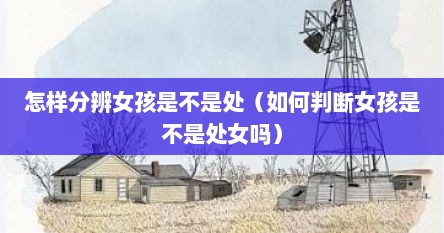 怎样分辨女孩是不是处（如何判断女孩是不是处女吗）