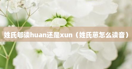 姓氏郇读huan还是xun（姓氏葸怎么读音）