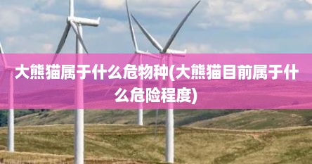 大熊猫属于什么危物种(大熊猫目前属于什么危险程度)