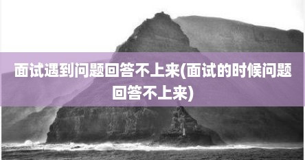 面试遇到问题回答不上来(面试的时候问题回答不上来)