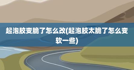 起泡胶变脆了怎么改(起泡胶太脆了怎么变软一些)