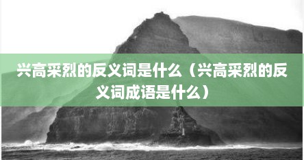 兴高采烈的反义词是什么（兴高采烈的反义词成语是什么）