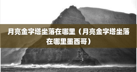 月亮金字塔坐落在哪里（月亮金字塔坐落在哪里墨西哥）
