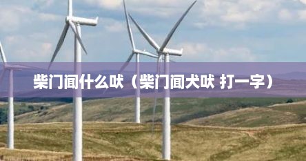 柴门闻什么吠（柴门闻犬吠 打一字）