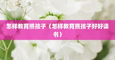 怎样教育熊孩子（怎样教育熊孩子好好读书）