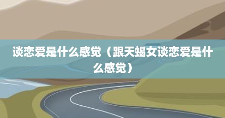 谈恋爱是什么感觉（跟天蝎女谈恋爱是什么感觉）