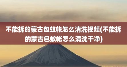 不能拆的蒙古包蚊帐怎么清洗视频(不能拆的蒙古包蚊帐怎么清洗干净)