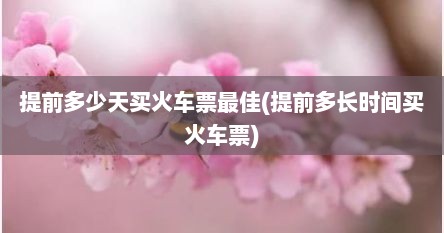 提前多少天买火车票最佳(提前多长时间买火车票)