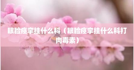 眼睑痉挛挂什么科（眼睑痉挛挂什么科打肉毒素）