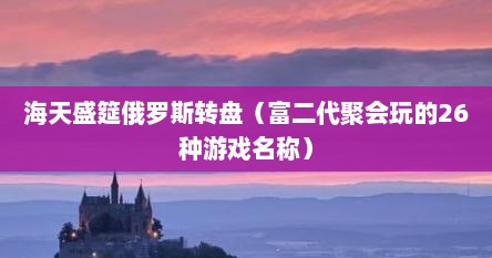 海天盛筵俄罗斯转盘（富二代聚会玩的26种游戏名称）