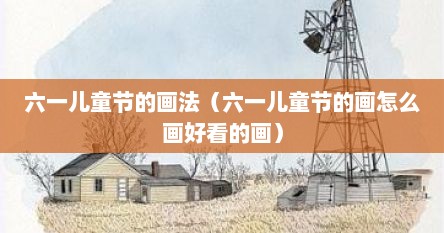 六一儿童节的画法（六一儿童节的画怎么画好看的画）