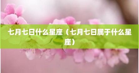 七月七日什么星座（七月七日属于什么星座）