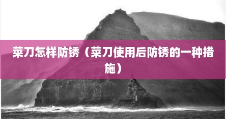 菜刀怎样防锈（菜刀使用后防锈的一种措施）