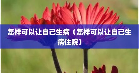 怎样可以让自己生病（怎样可以让自己生病住院）