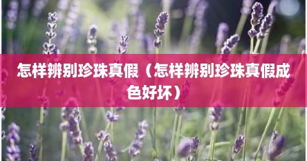 怎样辨别珍珠真假（怎样辨别珍珠真假成色好坏）
