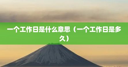 一个工作日是什么意思（一个工作日是多久）