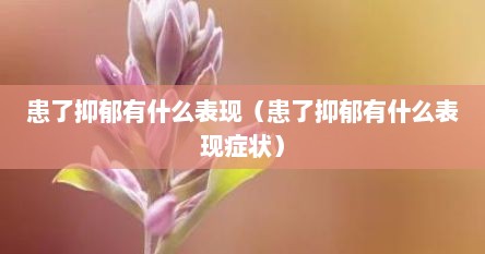 患了抑郁有什么表现（患了抑郁有什么表现症状）