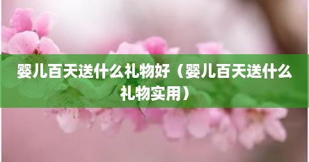 婴儿百天送什么礼物好（婴儿百天送什么礼物实用）