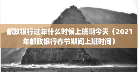 邮政银行过年什么时候上班啊今天（2021年邮政银行春节期间上班时间）