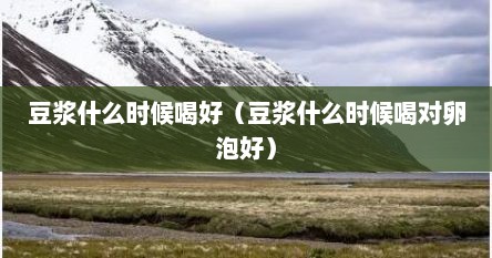 豆浆什么时候喝好（豆浆什么时候喝对卵泡好）