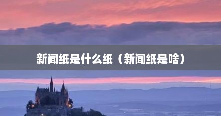 新闻纸是什么纸（新闻纸是啥）