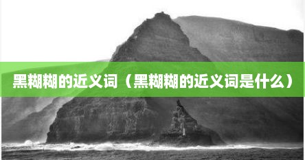 黑糊糊的近义词（黑糊糊的近义词是什么）