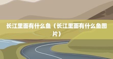 长江里面有什么鱼（长江里面有什么鱼图片）