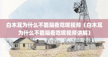 白木耳为什么不能隔夜吃呢视频（白木耳为什么不能隔夜吃呢视频讲解）