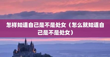 怎样知道自己是不是处女（怎么就知道自己是不是处女）