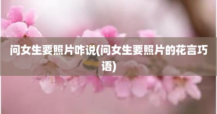 问女生要照片咋说(问女生要照片的花言巧语)