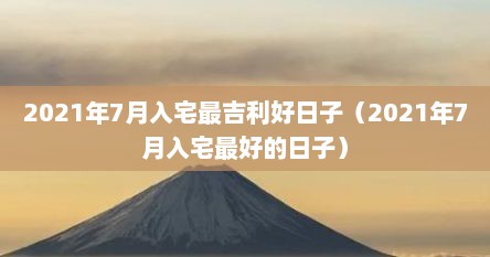 2021年7月入宅最吉利好日子（2021年7月入宅最好的日子）