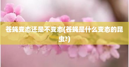 苍蝇变态还是不变态(苍蝇是什么变态的昆虫?)