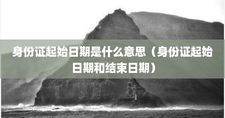 身份证起始日期是什么意思（身份证起始日期和结束日期）
