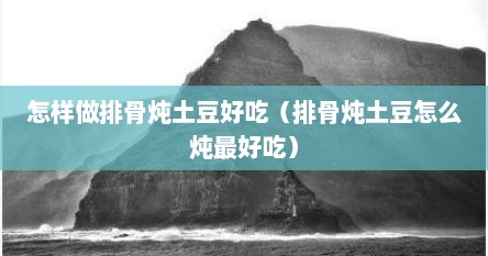 怎样做排骨炖土豆好吃（排骨炖土豆怎么炖最好吃）