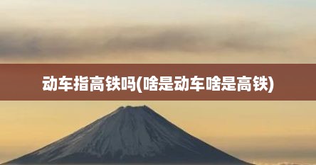 动车指高铁吗(啥是动车啥是高铁)