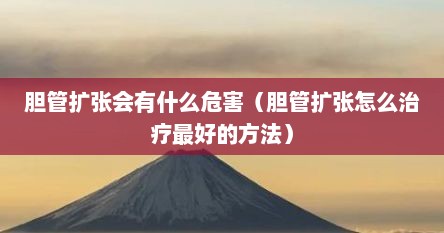 胆管扩张会有什么危害（胆管扩张怎么治疗最好的方法）