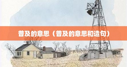 普及的意思（普及的意思和造句）