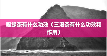 喝绿茶有什么功效（三泡茶有什么功效和作用）