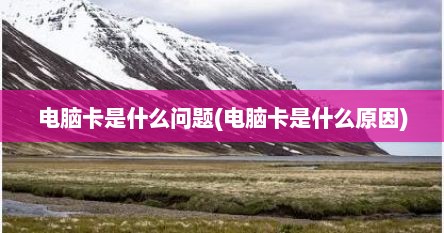 电脑卡是什么问题(电脑卡是什么原因)