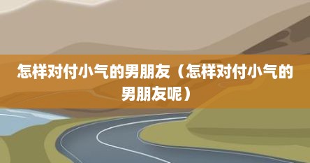 怎样对付小气的男朋友（怎样对付小气的男朋友呢）