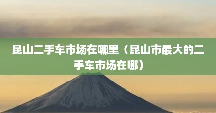 昆山二手车市场在哪里（昆山市最大的二手车市场在哪）