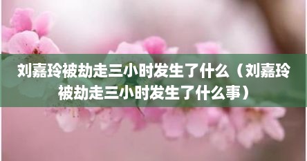 刘嘉玲被劫走三小时发生予什么（刘嘉玲被劫走三小时发生予什么事）