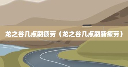 龙之谷几点刷疲劳（龙之谷几点刷新疲劳）