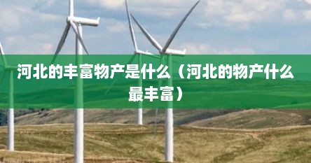 河北的丰富物产是什么（河北的物产什么最丰富）