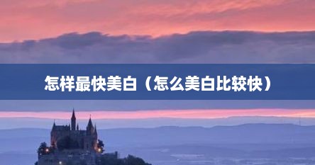 怎样最快美白（怎么美白比较快）