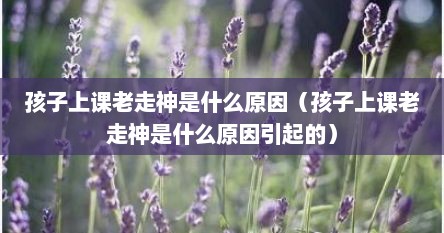 孩子上课老走神是什么原因（孩子上课老走神是什么原因引起的）